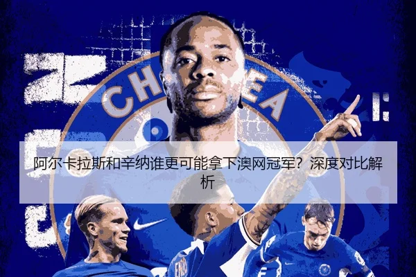 阿尔卡拉斯和辛纳谁更可能拿下澳网冠军？深度对比解析