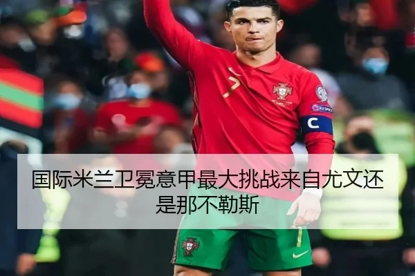 国际米兰卫冕意甲最大挑战来自尤文还是那不勒斯