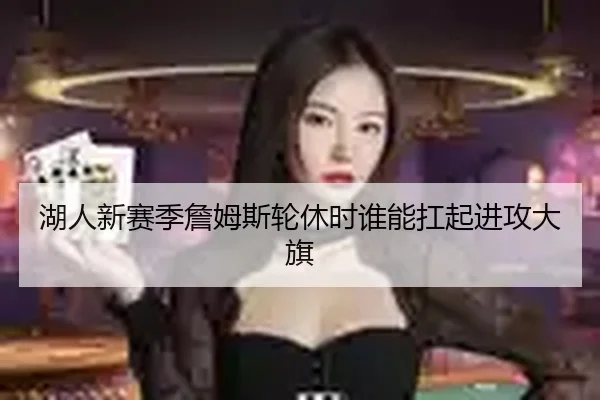 湖人新赛季詹姆斯轮休时谁能扛起进攻大旗