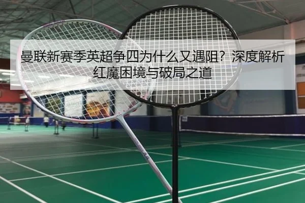 曼联新赛季英超争四为什么又遇阻？深度解析红魔困境与破局之道
