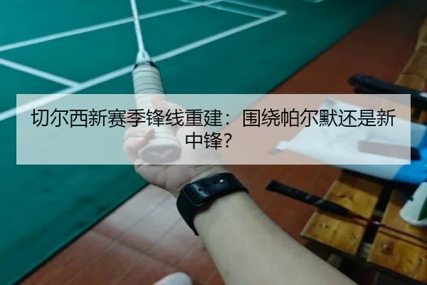 切尔西新赛季锋线重建：围绕帕尔默还是新中锋？