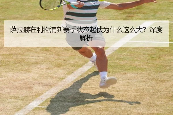 萨拉赫在利物浦新赛季状态起伏为什么这么大？深度解析