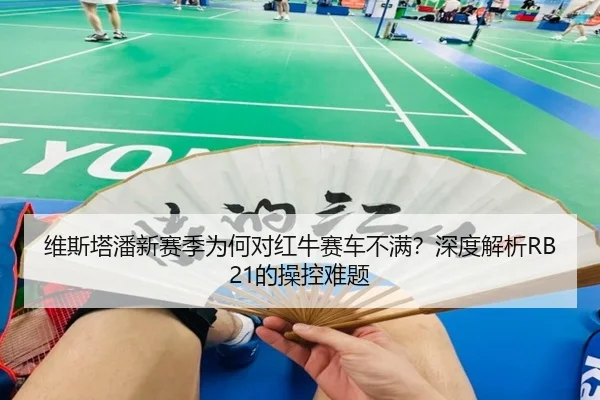 维斯塔潘新赛季为何对红牛赛车不满？深度解析RB21的操控难题