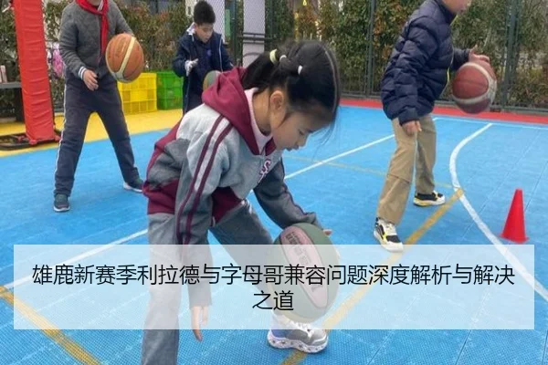 雄鹿新赛季利拉德与字母哥兼容问题深度解析与解决之道