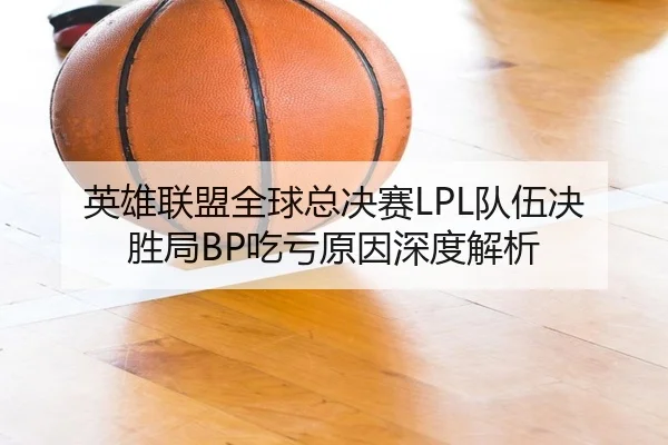 英雄联盟全球总决赛LPL队伍决胜局BP吃亏原因深度解析