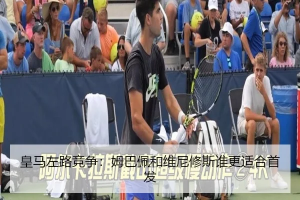 皇马左路竞争：姆巴佩和维尼修斯谁更适合首发