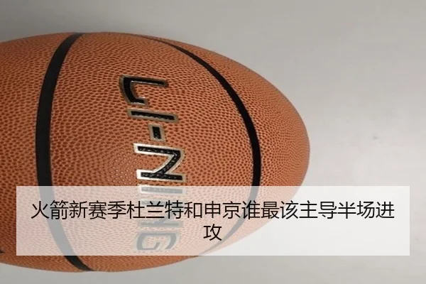 火箭新赛季杜兰特和申京谁最该主导半场进攻