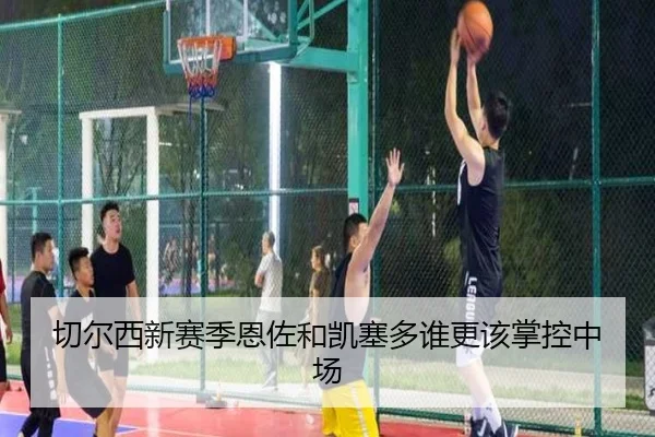 切尔西新赛季恩佐和凯塞多谁更该掌控中场