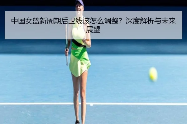 中国女篮新周期后卫线该怎么调整？深度解析与未来展望