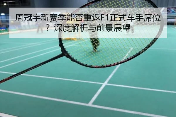 周冠宇新赛季能否重返F1正式车手席位？深度解析与前景展望