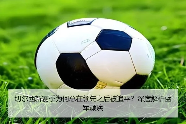 切尔西新赛季为何总在领先之后被追平？深度解析蓝军顽疾