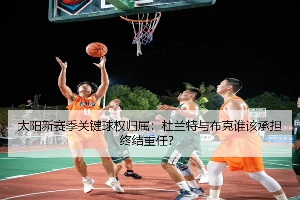 太阳新赛季关键球权归属：杜兰特与布克谁该承担终结重任？