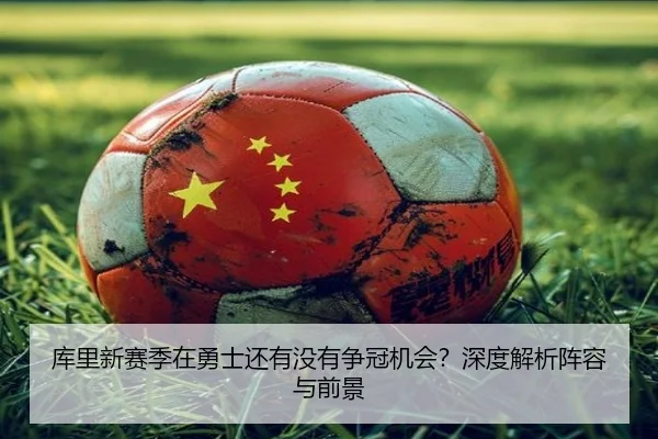 库里新赛季在勇士还有没有争冠机会？深度解析阵容与前景