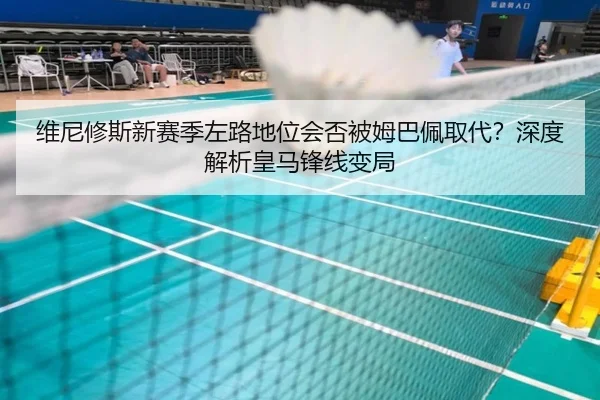 维尼修斯新赛季左路地位会否被姆巴佩取代？深度解析皇马锋线变局