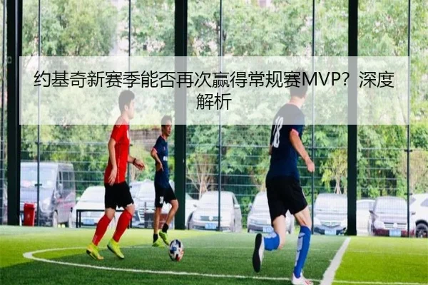 约基奇新赛季能否再次赢得常规赛MVP？深度解析