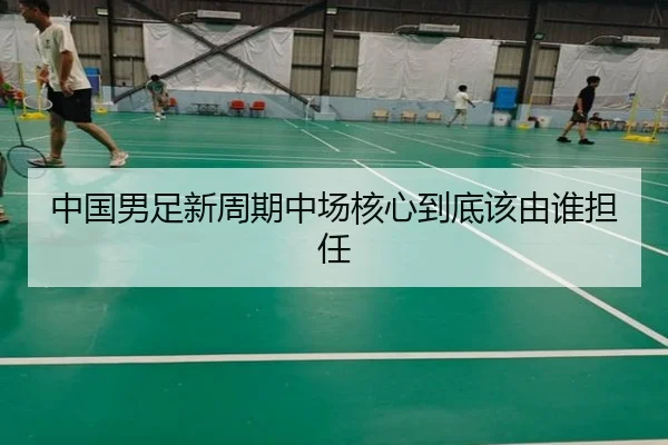 中国男足新周期中场核心到底该由谁担任