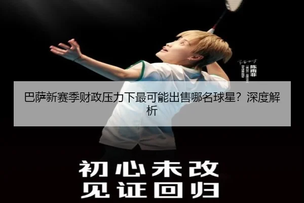 巴萨新赛季财政压力下最可能出售哪名球星？深度解析
