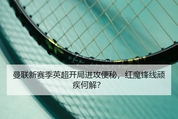 曼联新赛季英超开局进攻便秘，红魔锋线顽疾何解？
