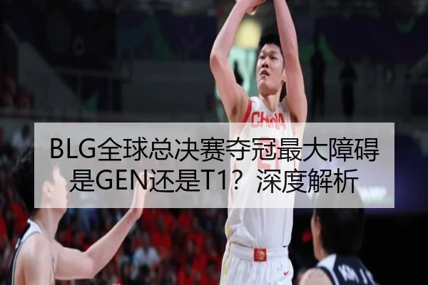 BLG全球总决赛夺冠最大障碍是GEN还是T1？深度解析 - mobile-365tiyu