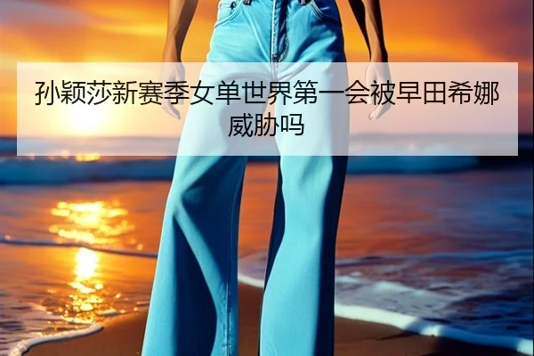 孙颖莎新赛季女单世界第一会被早田希娜威胁吗 - mobile-365tiyu