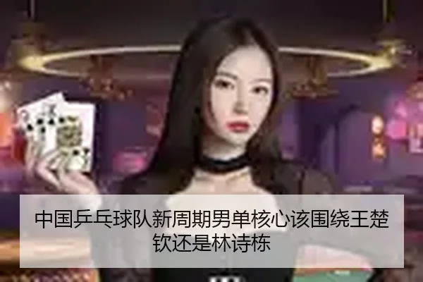 中国乒乓球队新周期男单核心该围绕王楚钦还是林诗栋